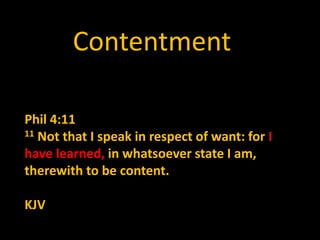 Contentment
Phil 4:11
11 Not that I speak in respect of want: for I
have learned, in whatsoever state I am,
therewith to be content.
KJV
 