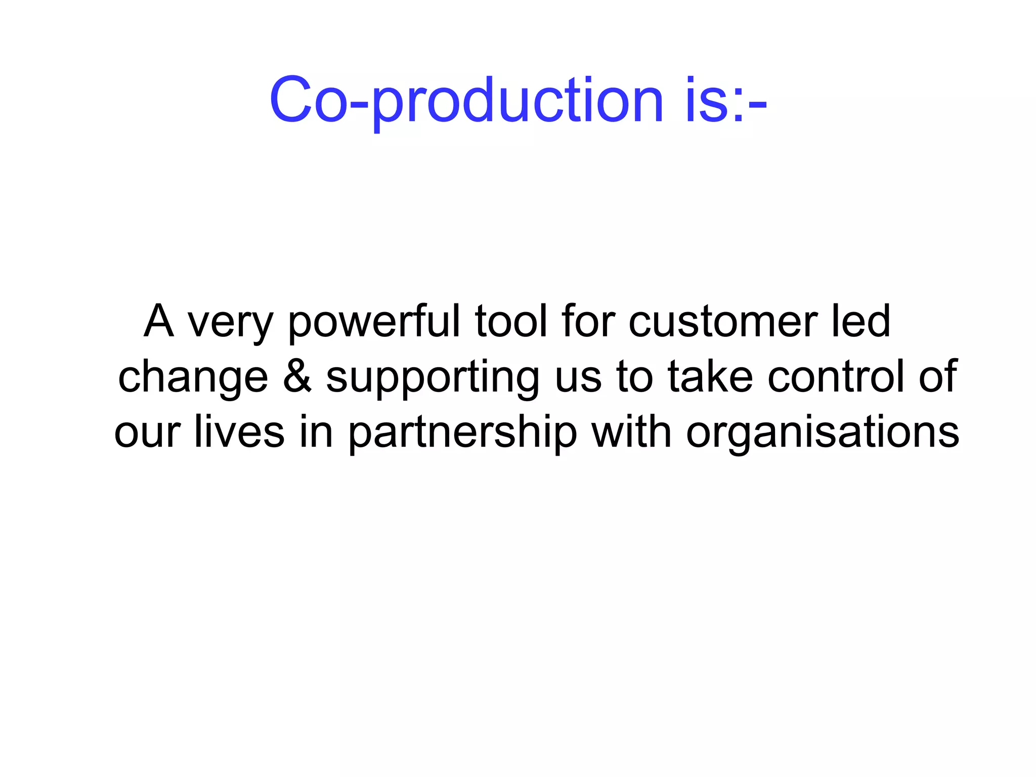 Why co-production for this plan?
•   We believe in people having more control
•   Fits with personalisation
•   Makes the project more sustainable
•   Builds customer skill & ability
•   Frees the creativity of all participants
 