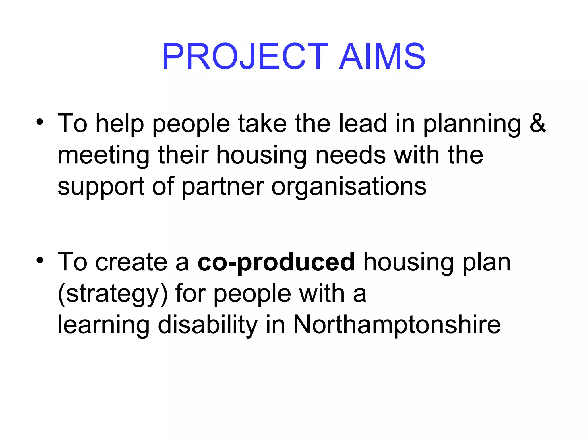 Project Funders
• The people paying for the work are the
Learning Disability Partnership Board

• The people leading the work are the
  ‘Finding a Place to Live Group’
 