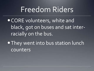 Freedom Riders
 CORE volunteers, white and
black, got on buses and sat interracially on the bus.

They went into bus station lunch
counters

 
