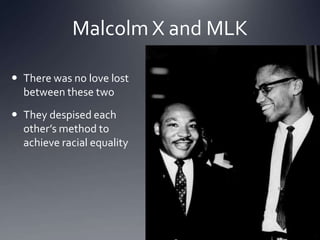 Malcolm X and MLK
 There was no love lost
between these two
 They despised each
other’s method to
achieve racial equality

 