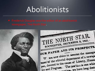Abolitionists
 Frederick Douglas was the editor of an abolitionist
newspaper, The North Star.

 
