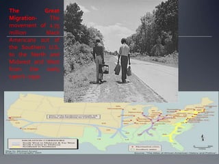 The
Great
MigrationThe
movement of 1.75
million
black
Americans out of
the Southern U.S.
to the North and
Midwest and West
from the early
1900’s -1930.

4

 