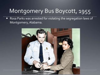 Montgomery Bus Boycott, 1955
 Rosa Parks was arrested for violating the segregation laws of
Montgomery, Alabama.

 