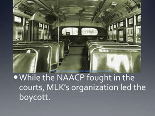 http://www.africanaonline.com/Graphic/rosa_parks_bus.gif

 While the NAACP fought in the
courts, MLK’s organization led the
boycott.

 