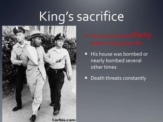 King’s sacrifice
 King was arrested thirty
times in his 38 year life.
 His house was bombed or
nearly bombed several
other times
 Death threats constantly

 