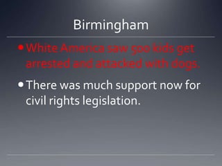 Birmingham
 White America saw 500 kids get
arrested and attacked with dogs.
 There was much support now for
civil rights legislation.

 