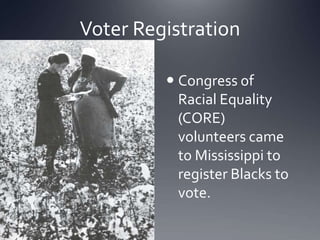 Voter Registration
 Congress of
Racial Equality
(CORE)
volunteers came
to Mississippi to
register Blacks to
vote.

 