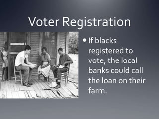 Voter Registration
 If blacks
registered to
vote, the local
banks could call
the loan on their
farm.

 