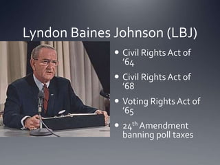 Lyndon Baines Johnson (LBJ)
 Civil Rights Act of
’64
 Civil Rights Act of
’68

 Voting Rights Act of
’65
 24th Amendment
banning poll taxes

 