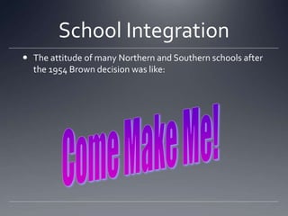 School Integration
 The attitude of many Northern and Southern schools after
the 1954 Brown decision was like:

 