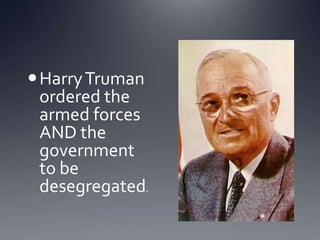  Harry Truman
ordered the
armed forces
AND the
government
to be
desegregated.

 