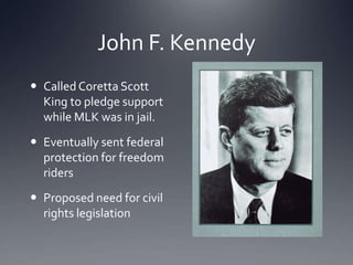 John F. Kennedy
 Called Coretta Scott
King to pledge support
while MLK was in jail.
 Eventually sent federal
protection for freedom
riders
 Proposed need for civil
rights legislation

 