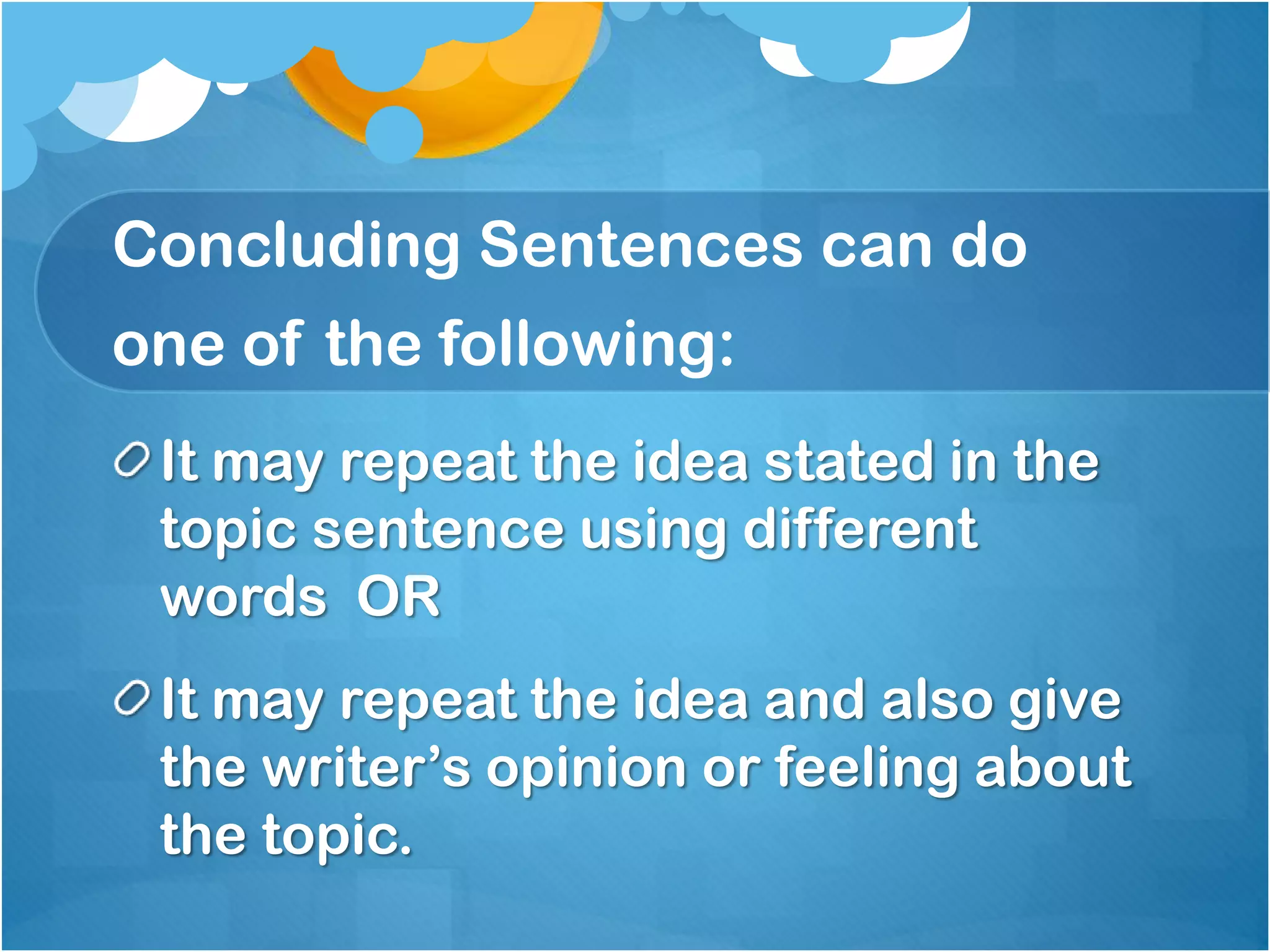 Concluding Sentences can do

one of the following:
It may repeat the idea stated in the
topic sentence using different
words OR
It may repeat the idea and also give
the writer’s opinion or feeling about
the topic.

 