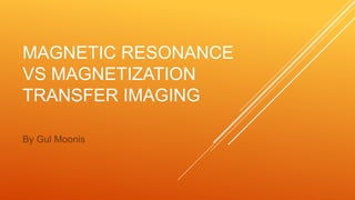 MAGNETIC RESONANCE
VS MAGNETIZATION
TRANSFER IMAGING
By Gul Moonis
 