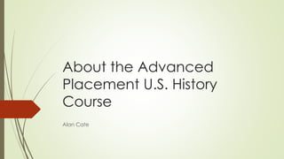 About the Advanced
Placement U.S. History
Course
Alan Cate
 