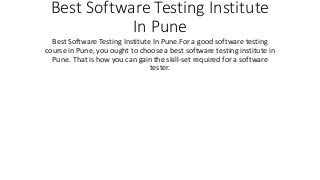 Best Software Testing Institute
In Pune
Best Software Testing Institute In Pune.For a good software testing
course in Pune, you ought to choose a best software testing institute in
Pune. That is how you can gain the skill-set required for a software
tester.
 
