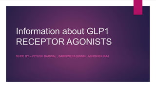 Information about GLP1
RECEPTOR AGONISTS
SLIDE BY – PIYUSH BARWAL , BABISWETA SWAIN, ABHISHEK RAJ
 