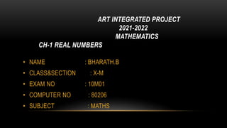ART INTEGRATED PROJECT
2021-2022
MATHEMATICS
CH-1 REAL NUMBERS
• NAME : BHARATH.B
• CLASS&SECTION : X-M
• EXAM NO : 10M01
• COMPUTER NO : 80206
• SUBJECT : MATHS
 