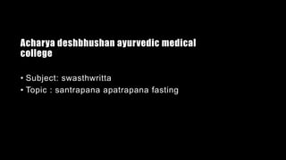 Acharya deshbhushan ayurvedic medical
college
• Subject: swasthwritta
• Topic : santrapana apatrapana fasting
 