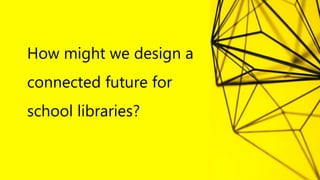 How might we design a
connected future for
school libraries?
 