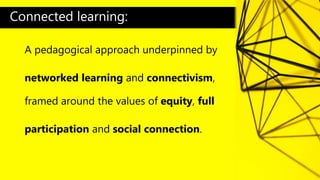 A pedagogical approach underpinned by
networked learning and connectivism,
framed around the values of equity, full
participation and social connection.
Connected learning:
 