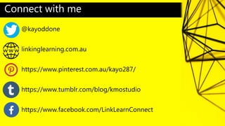 Connect with me
@kayoddone
linkinglearning.com.au
https://www.pinterest.com.au/kayo287/
https://www.tumblr.com/blog/kmostudio
https://www.facebook.com/LinkLearnConnect
 