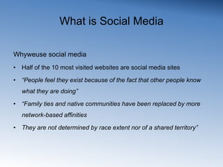 What is Social MediaWhyweuse social mediaHalf of the 10 most visited websites are social media sites“People feel they exist because of the fact that other people know what they are doing”“Family ties and native communities have been replaced by more network-based affinitiesThey are not determined by race extent nor of a shared territory”