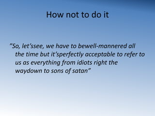 How not to do it”So, let’ssee, we have to bewell-mannered all the time but it’sperfectly acceptable to refer to us as everything from idiots right the waydown to sons of satan”
