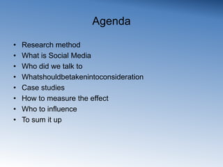 AgendaResearch methodWhat is Social MediaWho did we talk toWhatshouldbetakenintoconsiderationCase studiesHow to measure the effectWho to influenceTo sum it up
