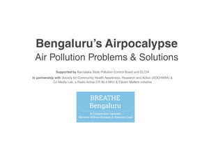 Bengaluru’s Airpocalypse
Air Pollution Problems & Solutions
Supported by Karnataka State Pollution Control Board and ELCIA
In partnership with Society for Community Health Awareness, Research and Action (SOCHARA) &
Co Media Lab, a Radio Active CR 90.4 MHz & Citizen Matters initiative
 