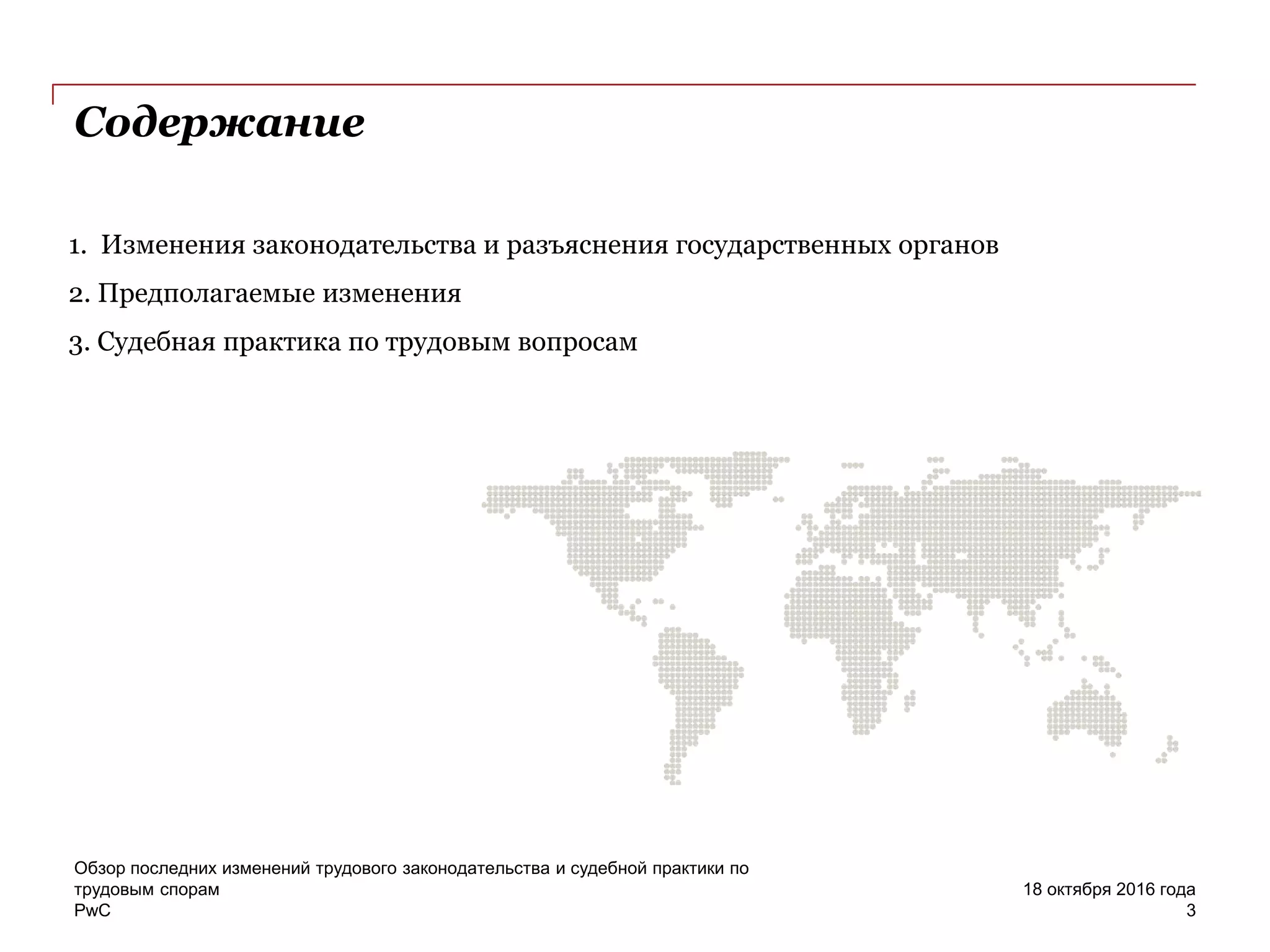 PwC
Содержание
1. Изменения законодательства и разъяснения государственных органов
2. Предполагаемые изменения
3. Судебная практика по трудовым вопросам
18 октября 2016 года
Обзор последних изменений трудового законодательства и судебной практики по
трудовым спорам
3
 