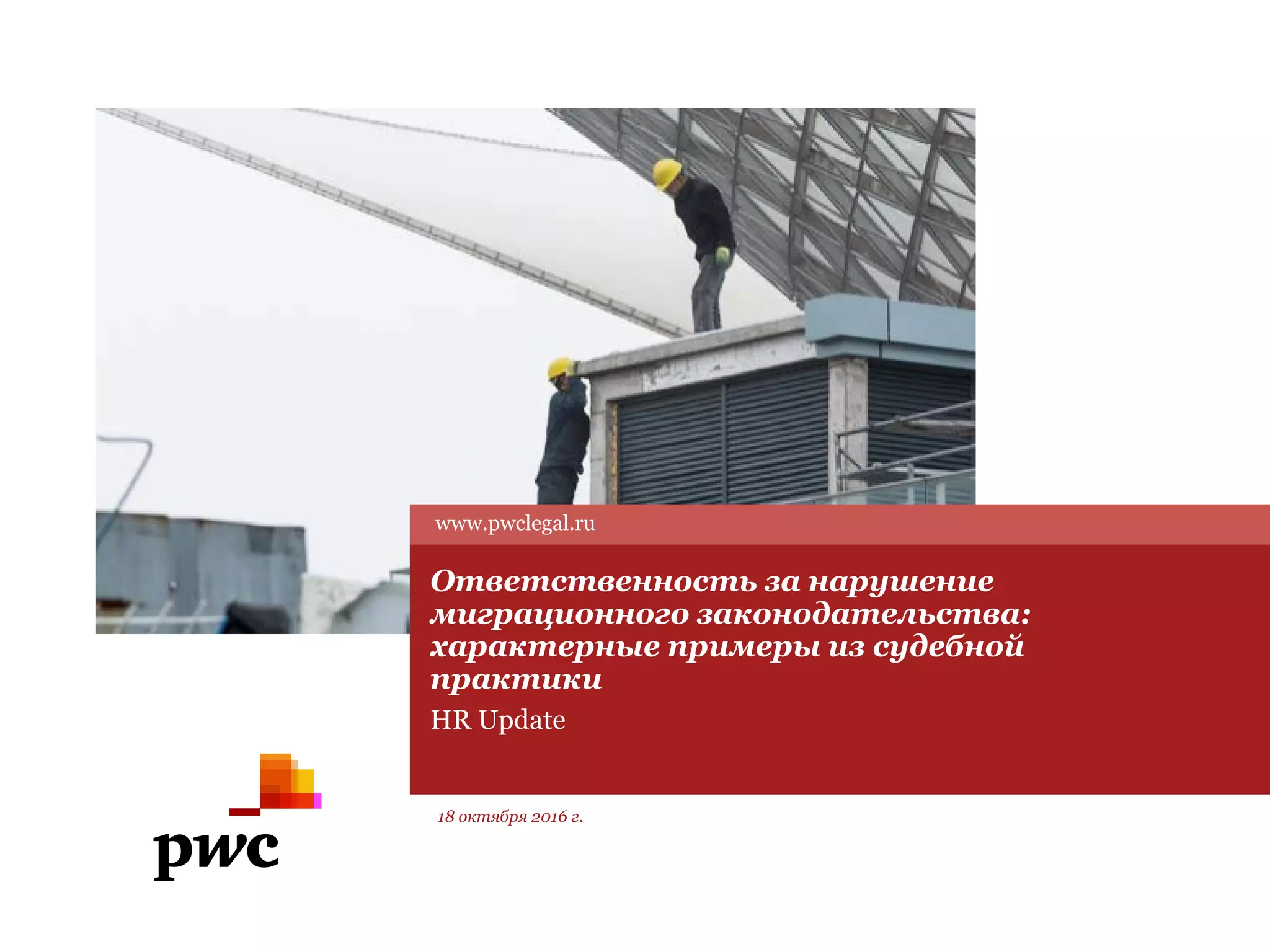 Ответственность за нарушение
миграционного законодательства:
характерные примеры из судебной
практики
HR Update
www.pwclegal.ru
18 октября 2016 г.
 