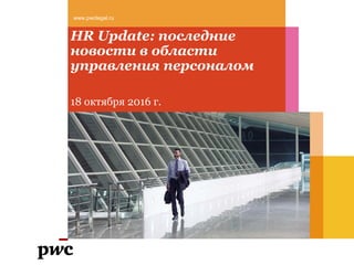 HR Update: последние
новости в области
управления персоналом
18 октября 2016 г.
www.pwclegal.ru
 