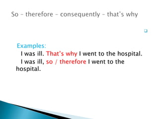 
Examples:
I was ill. That’s why I went to the hospital.
I was ill, so / therefore I went to the
hospital.
 