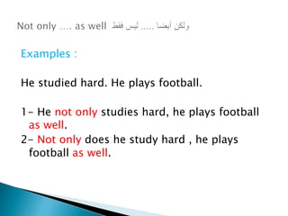 Examples :
He studied hard. He plays football.
1- He not only studies hard, he plays football
as well.
2- Not only does he study hard , he plays
football as well.
 