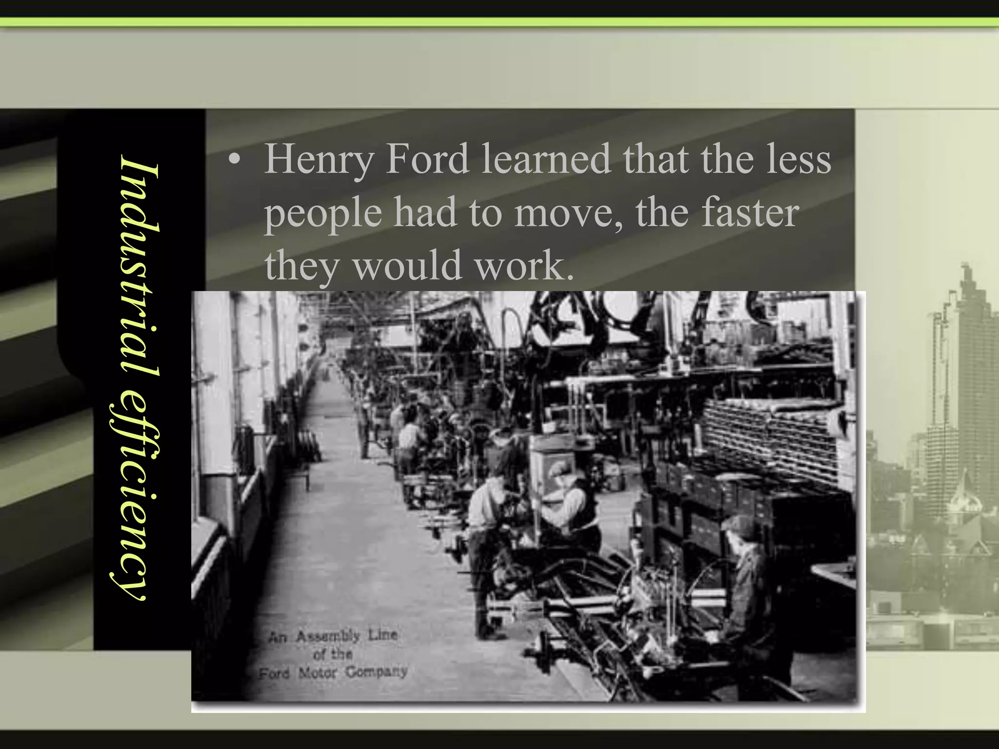 Industrial efficiency

• Henry Ford learned that the less
people had to move, the faster
they would work.

 