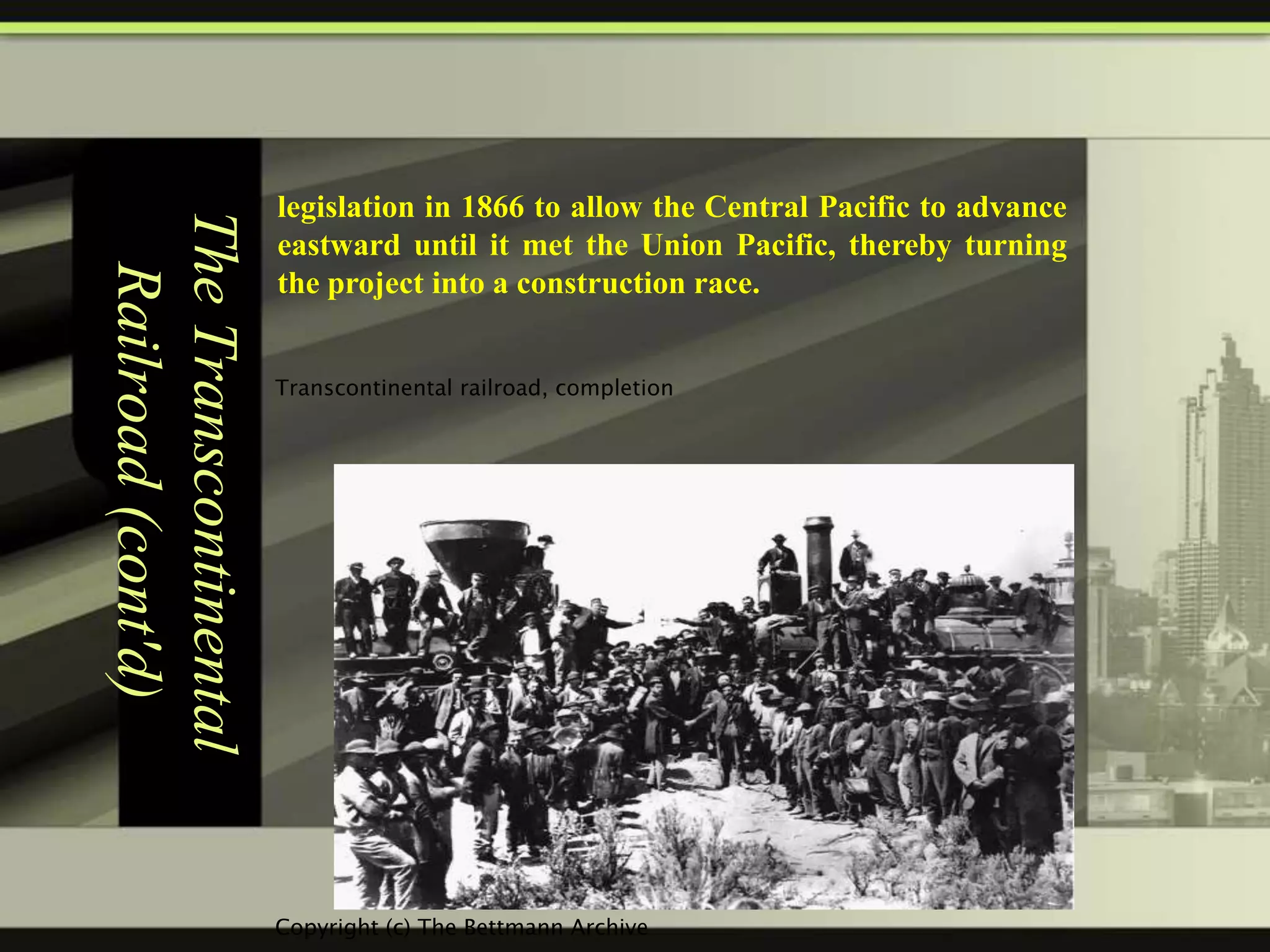 The Transcontinental
Railroad (cont'd)

legislation in 1866 to allow the Central Pacific to advance
eastward until it met the Union Pacific, thereby turning
the project into a construction race.

 