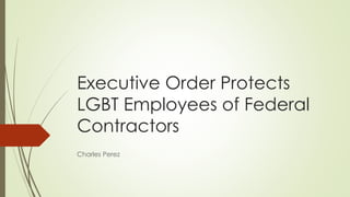 Executive Order Protects 
LGBT Employees of Federal 
Contractors 
Charles Perez 
 