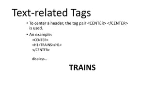 Text-related Tags
• To center a header, the tag pair <CENTER> </CENTER>
is used.
• An example:
<CENTER>
<H1>TRAINS</H1>
</CENTER>
displays…
TRAINS
 