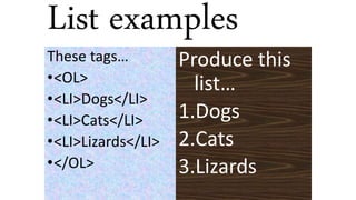 List examples
These tags…
•<OL>
•<LI>Dogs</LI>
•<LI>Cats</LI>
•<LI>Lizards</LI>
•</OL>
Produce this
list…
1.Dogs
2.Cats
3.Lizards
 