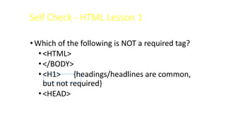 Self Check - HTML Lesson 1
•Which of the following is NOT a required tag?
•<HTML>
•</BODY>
•<H1> {headings/headlines are common,
but not required}
•<HEAD>
 