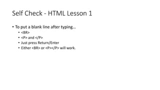 Self Check - HTML Lesson 1
• To put a blank line after typing…
• <BR>
• <P> and </P>
• Just press Return/Enter
• Either <BR> or <P></P> will work.
 