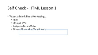 Self Check - HTML Lesson 1
• To put a blank line after typing…
• <BR>
• <P> and </P>
• Just press Return/Enter
• Either <BR> or <P></P> will work.
 