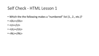 Self Check - HTML Lesson 1
• Which the the following makes a “numbered” list (1., 2., etc.)?
• <OL></OL>
• <LI></LI>
• <UL></UL>
• <NL></NL>
 