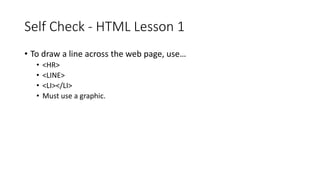 Self Check - HTML Lesson 1
• To draw a line across the web page, use…
• <HR>
• <LINE>
• <LI></LI>
• Must use a graphic.
 