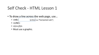 Self Check - HTML Lesson 1
• To draw a line across the web page, use…
• <HR> {a line is a “horizontal rule”}
• <LINE>
• <LI></LI>
• Must use a graphic.
 