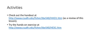 Activities
• Check out the handout at
http://www.csudh.edu/fisher/tbe540/HHO1.htm (as a review of this
lesson).
• Try the hands-on exercise at
http://www.csudh.edu/fisher/tbe540/HEX1.htm
 