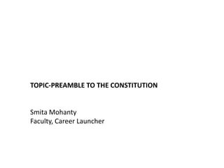 TOPIC-PREAMBLE TO THE CONSTITUTION
Smita Mohanty
Faculty, Career Launcher
 