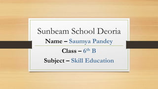 Sunbeam School Deoria
Name – Saumya Pandey
Class – 6th B
Subject – Skill Education
 
